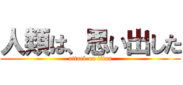 人類は、思い出した (attack on titan)