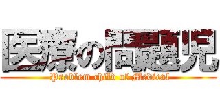 医療の問題児 ( Problem child of Medical)