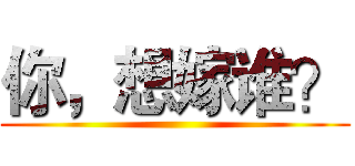 你，想嫁谁？ ()