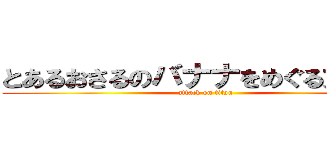 とあるおさるのバナナをめぐる大冒険 (attack on titan)