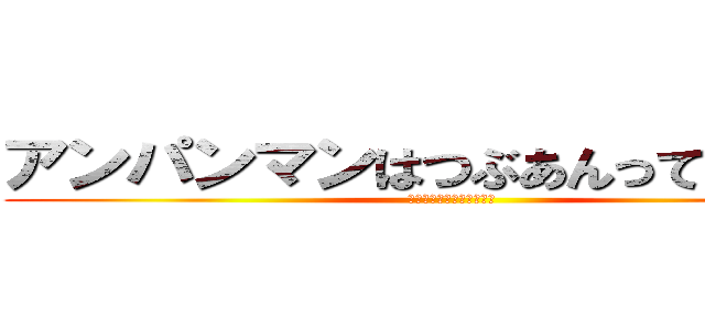 アンパンマンはつぶあんって伝えきゃ (えっほえっほえっほえっほ)