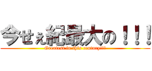 今せぇ紀最大の！！！ (Greatest in this century!!!)