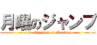 月曜のジャンプ (a weeklyjump of Monday)