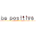 ｂｅ ｐｏｓｉｔｉｖｅ  (明るく楽しく元気よく)