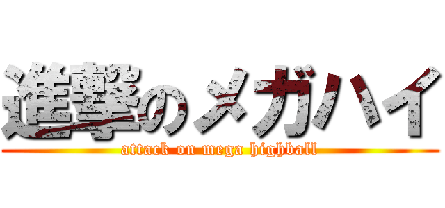 進撃のメガハイ (attack on mega highball)