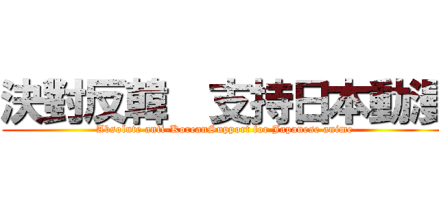 決對反韓  支持日本動漫 (Absolute anti-KoreanSupport for Japanese anime)