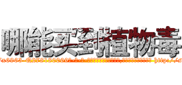 哪能买到植物毒 (哪能买到植物毒【电-186x2687x6963-Q278180069元-吉-药-业】我们做的是长期生意,靠的是老客户长期支持 http://sngk.net/aBb1DA
)