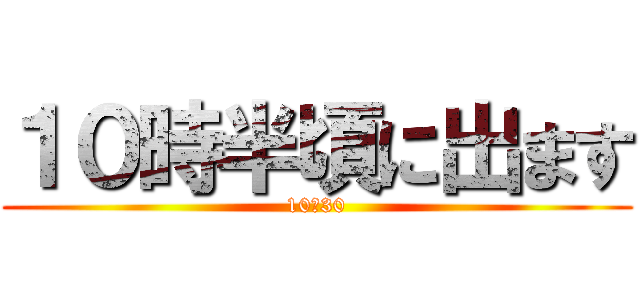 １０時半頃に出ます (10：30)