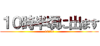 １０時半頃に出ます (10：30)