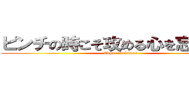 ピンチの時こそ攻める心を忘れるな！ (Edgar Valtinas)