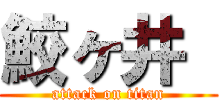 鮫ヶ井  (attack on titan)