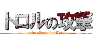 トロルの攻撃 (attack on trolls)