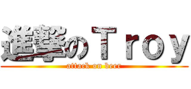 進撃のＴｒｏｙ (attack on beer)