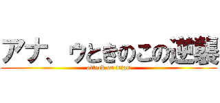 アナ、ゥときのこの逆襲 (attack on titan)