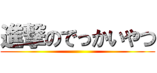 進撃のでっかいやつ ()