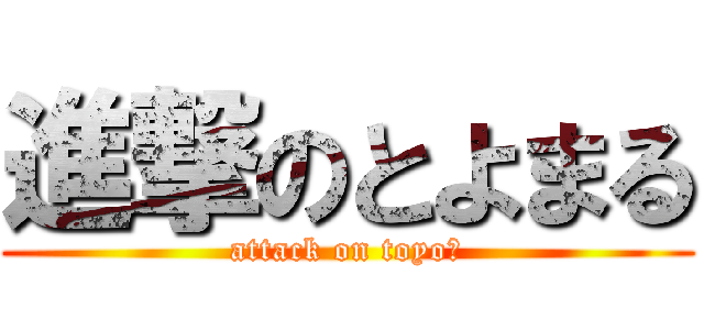 進撃のとよまる (attack on toyo◯)