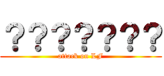 ？？？？？？？ (attack on LF)