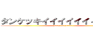 タンケッキイイイイイイィィィィィ (hanage no gorira)