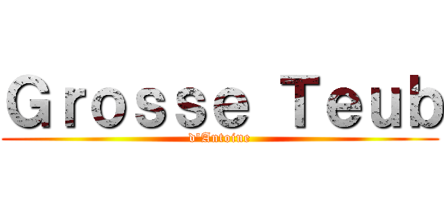 Ｇｒｏｓｓｅ Ｔｅｕｂ (d\'Antoine)