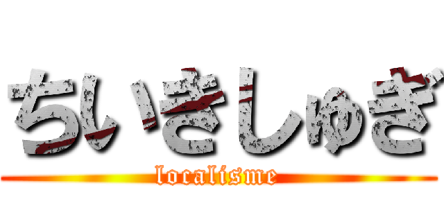 ちいきしゅぎ (localisme)
