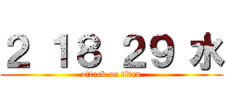 ２ １８ ２９ 水 (attack on titan)