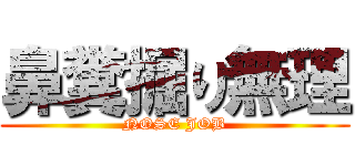 鼻糞掘り無理 (NOSE JOB)