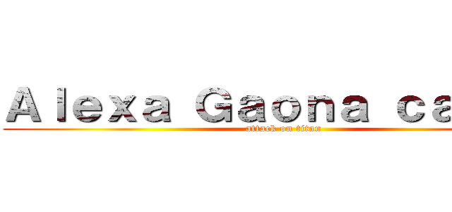 Ａｌｅｘａ Ｇａｏｎａ ｃａｍｐａ (attack on titan)