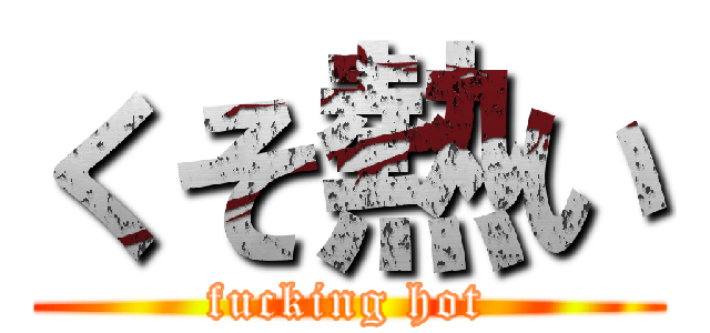 くそ熱い (fucking hot)