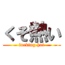 くそ熱い (fucking hot)