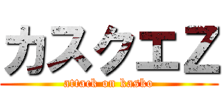 カスクエＺ (attack on kasko)