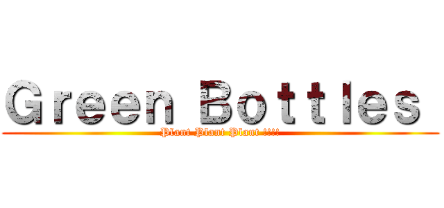 Ｇｒｅｅｎ Ｂｏｔｔｌｅｓ  (Plant Plant Plant !!!!)