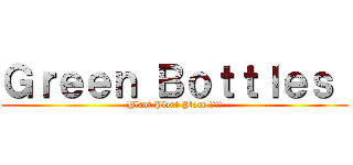 Ｇｒｅｅｎ Ｂｏｔｔｌｅｓ  (Plant Plant Plant !!!!)