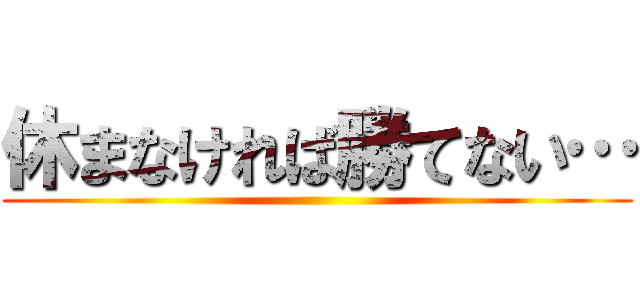 休まなければ勝てない… ()