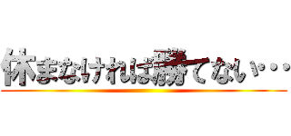 休まなければ勝てない… ()