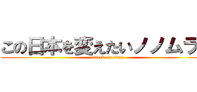 この日本を変えたいノノムラー (attack on titan)