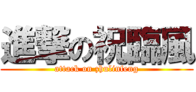 進撃の祝臨風 (attack on zhulinfeng)