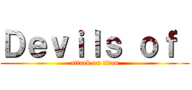 Ｄｅｖｉｌｓ ｏｆ  (attack on titan)