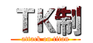 ＴＫ制 (attack on titan)