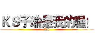 ＫＳ子瑜是我的喔！ (KS)