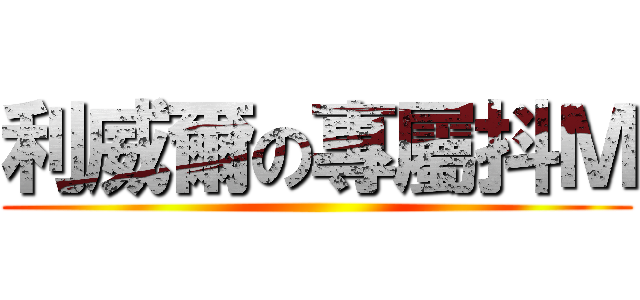 利威爾の專屬抖Ｍ ()