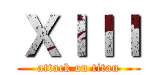 ＸＩＩＩ (attack on titan)