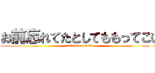 お前忘れてたとしてももってこい (attack on titan)