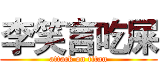 李笑言吃屎 (attack on titan)