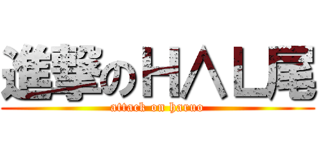 進撃のＨ∧Ｌ尾 (attack on haruo)
