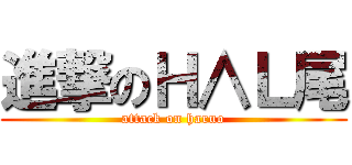 進撃のＨ∧Ｌ尾 (attack on haruo)
