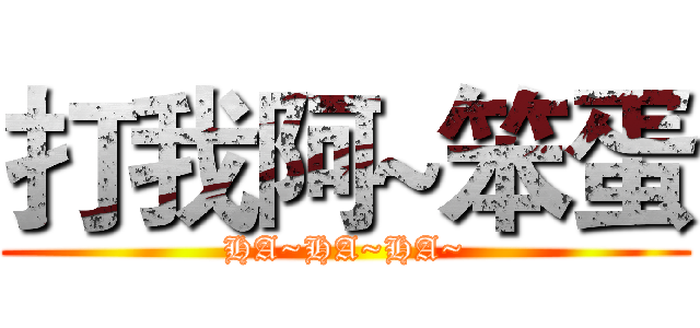 打我阿~笨蛋 (HA~HA~HA~)