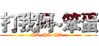打我阿~笨蛋 (HA~HA~HA~)