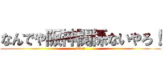 なんでや阪神関係ないやろ！ (33-4)