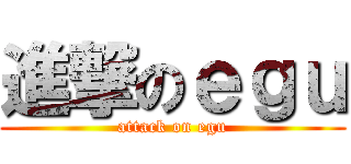 進撃のｅｇｕ (attack on egu)
