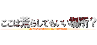 ここは荒らしてもいい場所？ ( Is this a place Ｗe can vandalize?)
